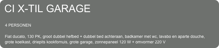 CI X-TIL GARAGE

    4 PERSONEN 

   Fiat ducato, 130 PK, groot dubbel hefbed + dubbel bed achteraan, badkamer met wc, lavabo en aparte douche,
   grote koelkast, driepits kookfornuis, grote garage, zonnepaneel 120 W + omvormer 220 V